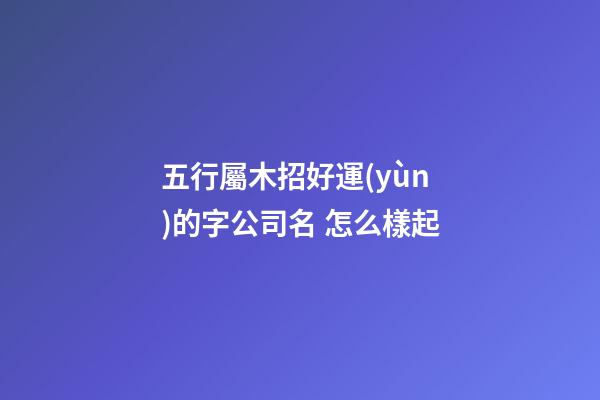 五行屬木招好運(yùn)的字公司名 怎么樣起-第1張-公司起名-玄機(jī)派